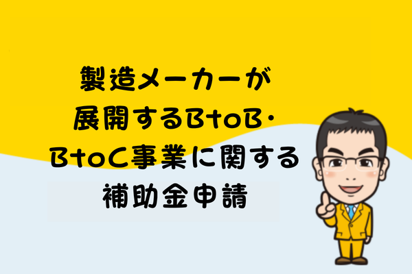 製造メーカーが展開するBtoB・BtoC事業に関する補助金申請